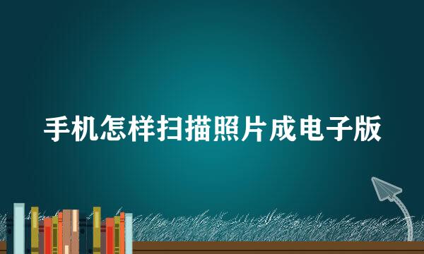 手机怎样扫描照片成电子版