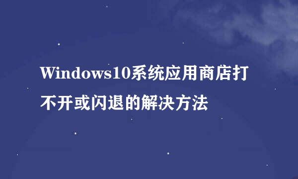 Windows10系统应用商店打不开或闪退的解决方法