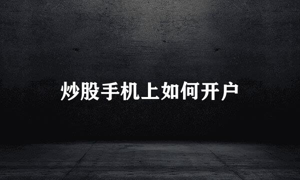 炒股手机上如何开户