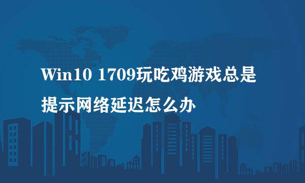 Win10 1709玩吃鸡游戏总是提示网络延迟怎么办