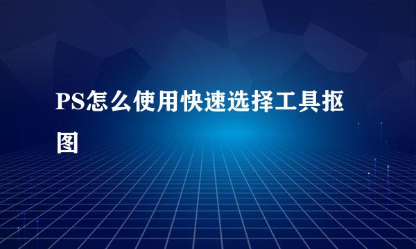 PS怎么使用快速选择工具抠图