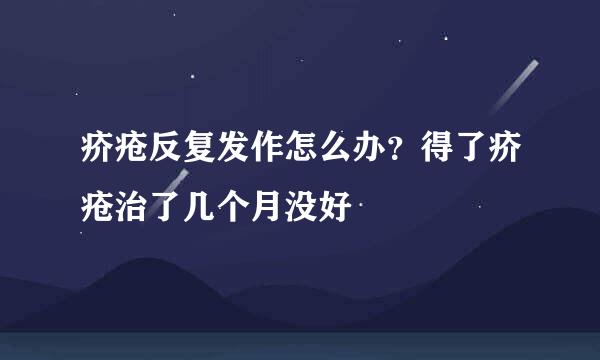 疥疮反复发作怎么办？得了疥疮治了几个月没好