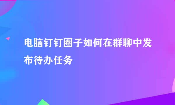 电脑钉钉圈子如何在群聊中发布待办任务