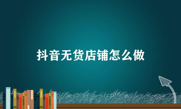 抖音无货店铺怎么做
