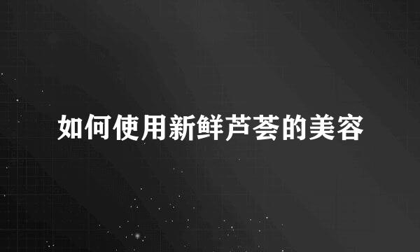 如何使用新鲜芦荟的美容