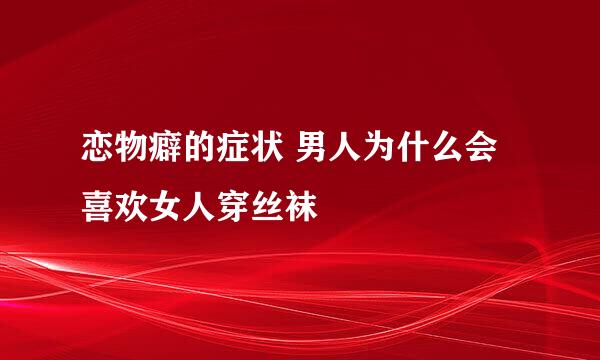 恋物癖的症状 男人为什么会喜欢女人穿丝袜