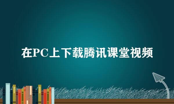 在PC上下载腾讯课堂视频