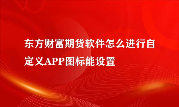 东方财富期货软件怎么进行自定义APP图标能设置