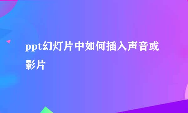 ppt幻灯片中如何插入声音或影片