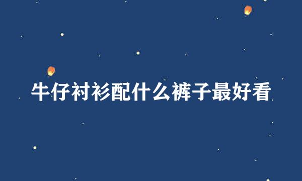 牛仔衬衫配什么裤子最好看
