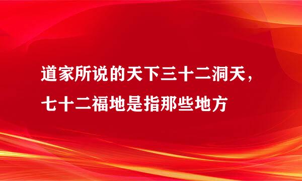 道家所说的天下三十二洞天，七十二福地是指那些地方