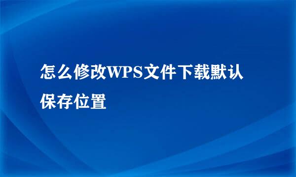 怎么修改WPS文件下载默认保存位置