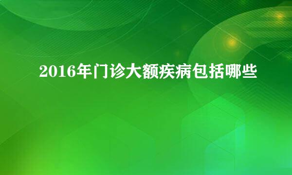 2016年门诊大额疾病包括哪些