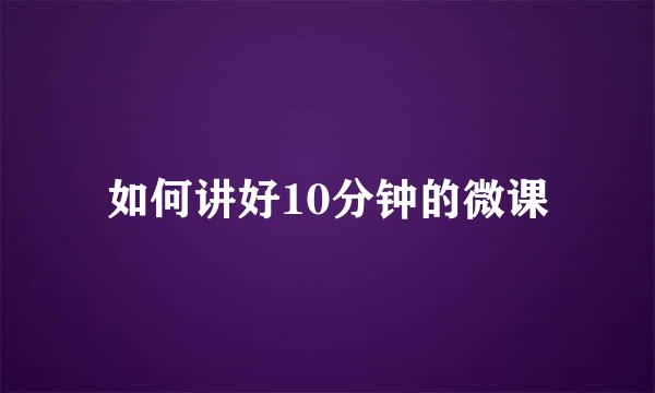 如何讲好10分钟的微课