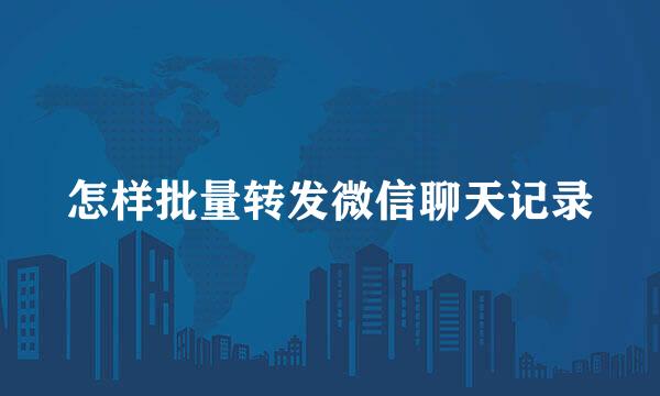 怎样批量转发微信聊天记录