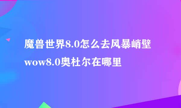 魔兽世界8.0怎么去风暴峭壁 wow8.0奥杜尔在哪里