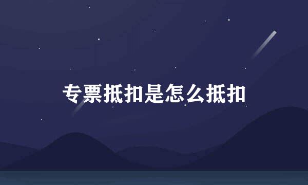 专票抵扣是怎么抵扣