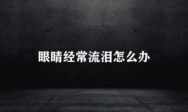 眼睛经常流泪怎么办