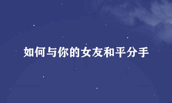 如何与你的女友和平分手