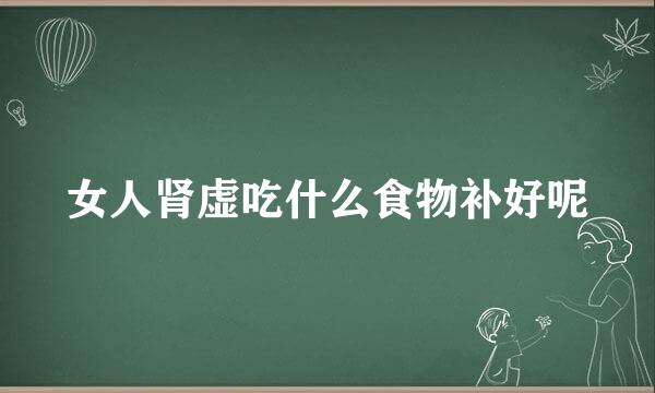 女人肾虚吃什么食物补好呢