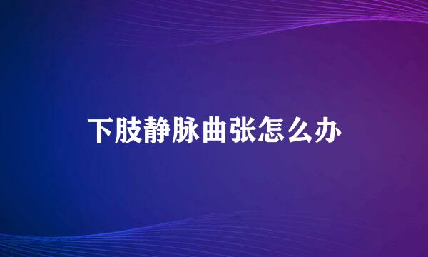 下肢静脉曲张怎么办