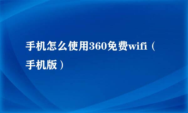 手机怎么使用360免费wifi（手机版）