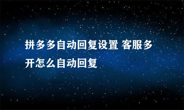 拼多多自动回复设置 客服多开怎么自动回复