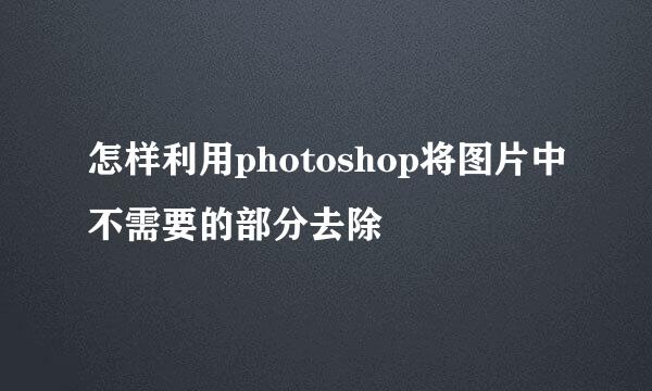 怎样利用photoshop将图片中不需要的部分去除