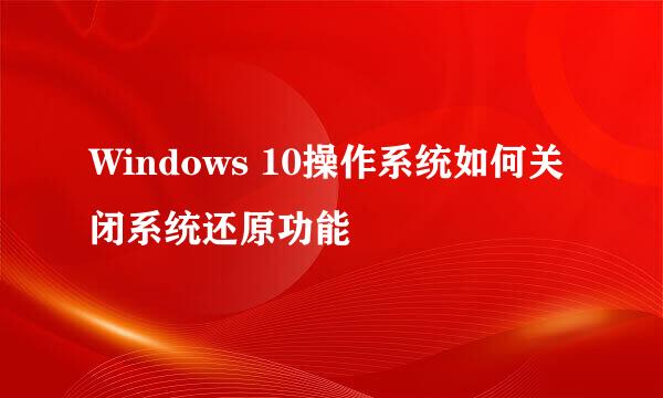 Windows 10操作系统如何关闭系统还原功能