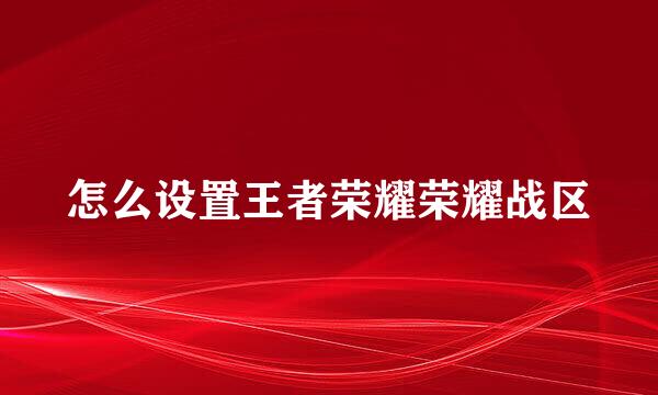 怎么设置王者荣耀荣耀战区