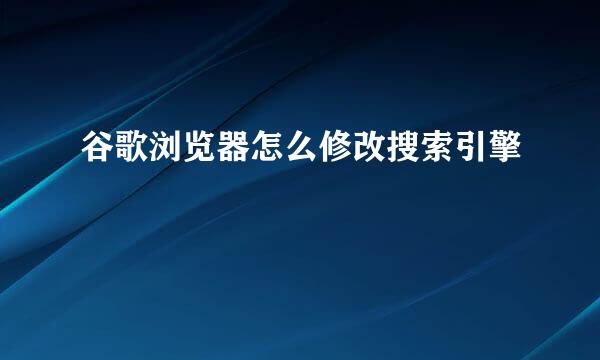 谷歌浏览器怎么修改搜索引擎