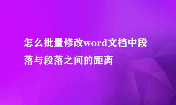 怎么批量修改word文档中段落与段落之间的距离