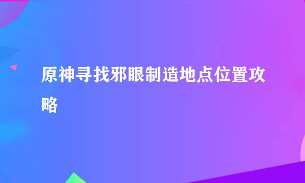 原神寻找邪眼制造地点位置攻略