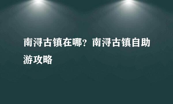 南浔古镇在哪？南浔古镇自助游攻略
