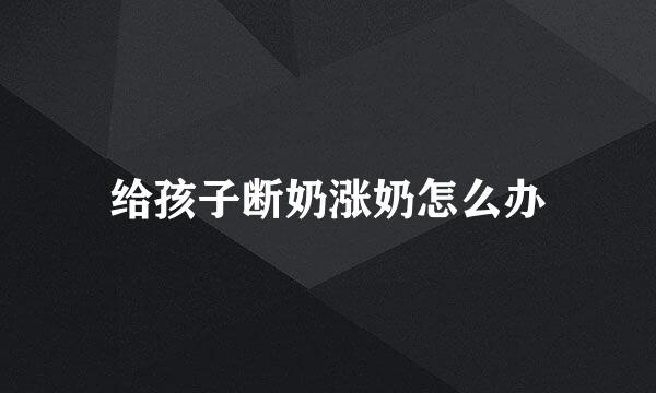 给孩子断奶涨奶怎么办