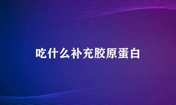吃什么补充胶原蛋白