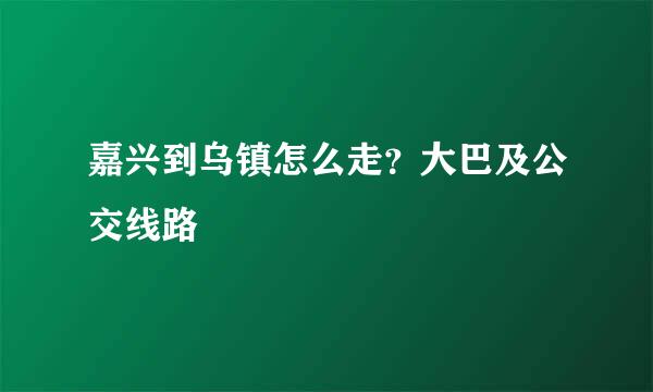 嘉兴到乌镇怎么走？大巴及公交线路