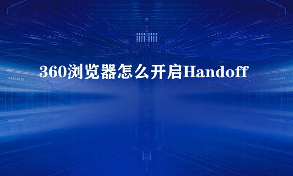 360浏览器怎么开启Handoff