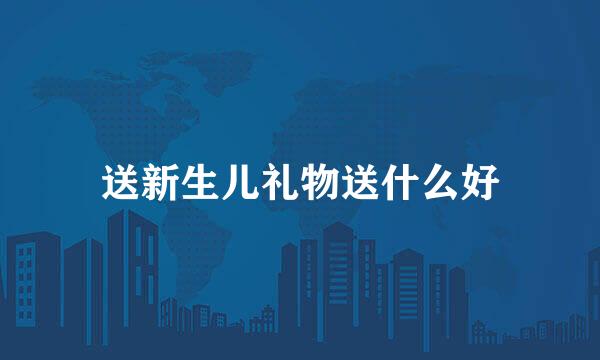 送新生儿礼物送什么好