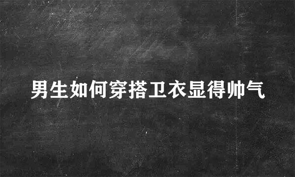 男生如何穿搭卫衣显得帅气