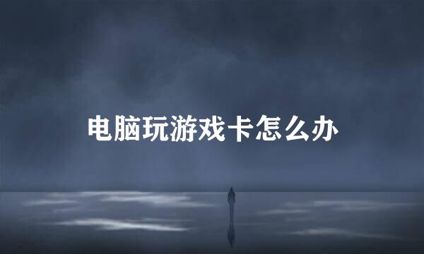 电脑玩游戏卡怎么办