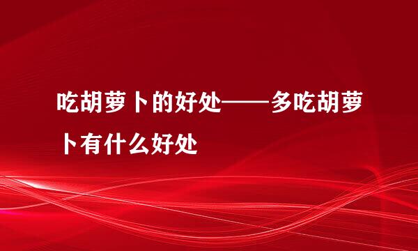 吃胡萝卜的好处——多吃胡萝卜有什么好处