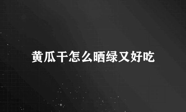 黄瓜干怎么晒绿又好吃