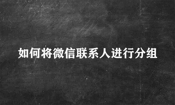 如何将微信联系人进行分组