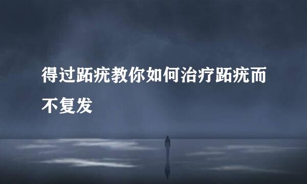 得过跖疣教你如何治疗跖疣而不复发