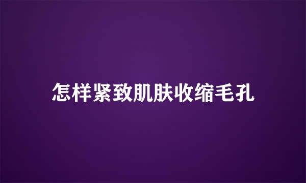 怎样紧致肌肤收缩毛孔
