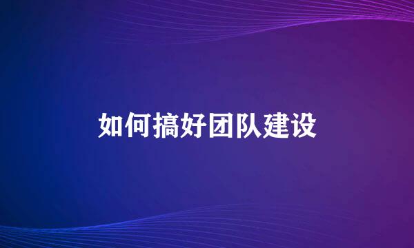 如何搞好团队建设