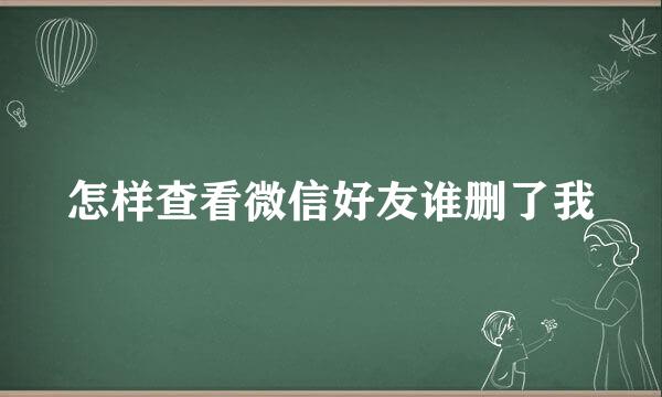 怎样查看微信好友谁删了我