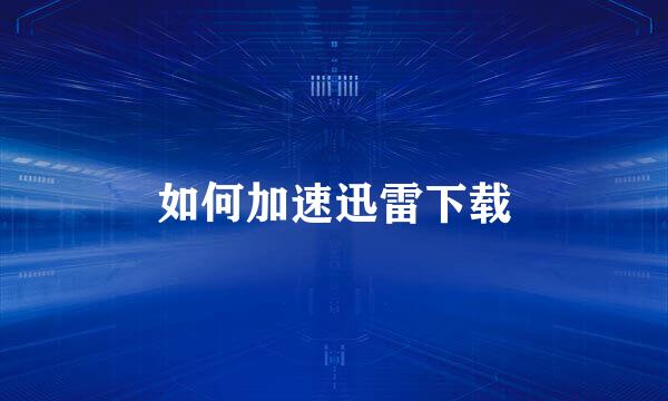 如何加速迅雷下载