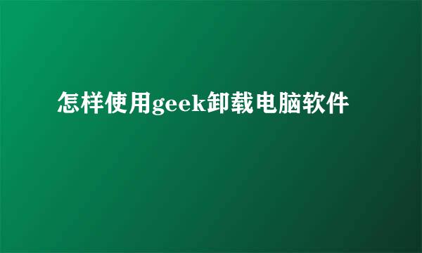 怎样使用geek卸载电脑软件